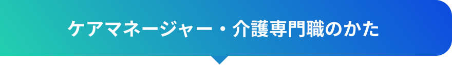 ケアマネージャー・介護専門職のかた